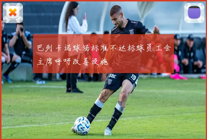 巴列卡诺球场标准不达标球员工会主席呼吁改善设施