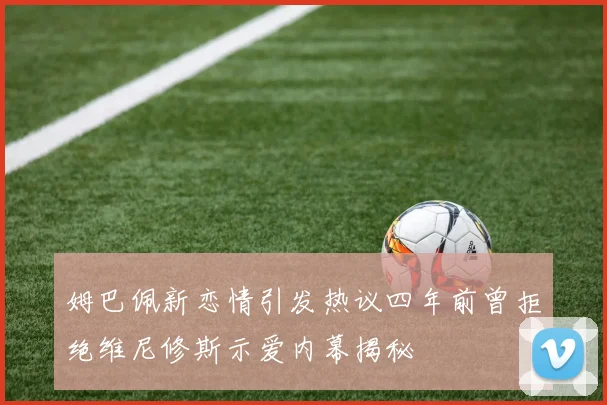 姆巴佩新恋情引发热议四年前曾拒绝维尼修斯示爱内幕揭秘