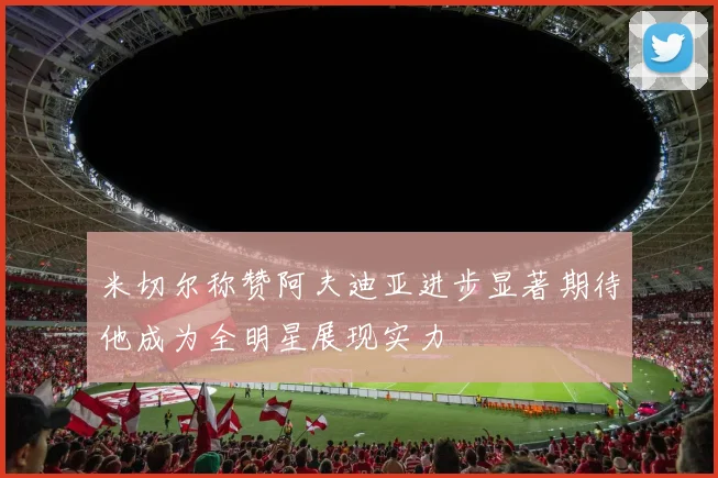 米切尔称赞阿夫迪亚进步显著期待他成为全明星展现实力