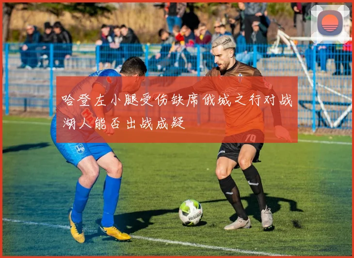 哈登左小腿受伤缺席俄城之行对战湖人能否出战成疑