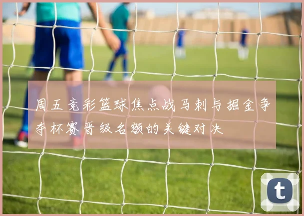 周五竞彩篮球焦点战马刺与掘金争夺杯赛晋级名额的关键对决