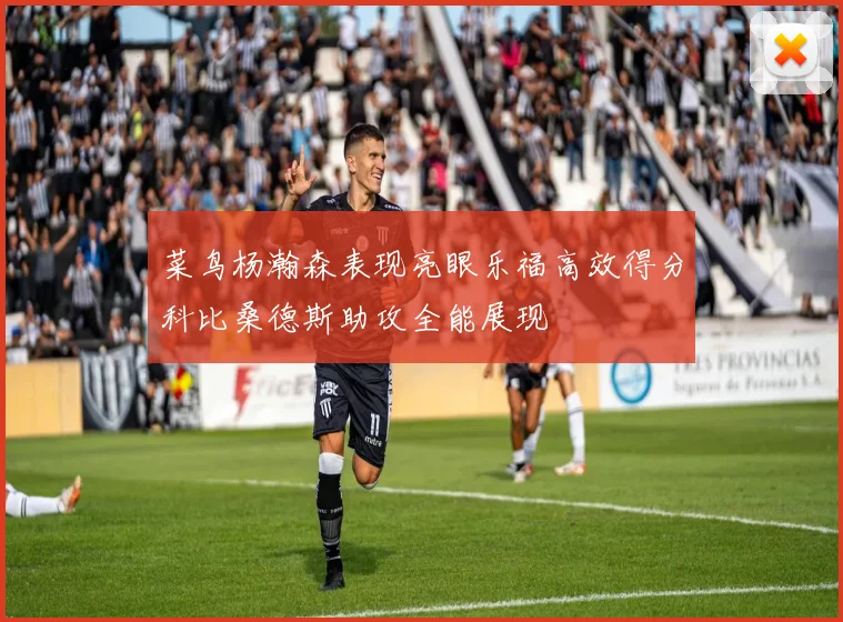 菜鸟杨瀚森表现亮眼乐福高效得分科比桑德斯助攻全能展现