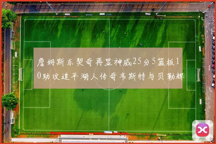 詹姆斯东契奇再显神威25分5篮板10助攻追平湖人传奇韦斯特与贝勒辉煌成就