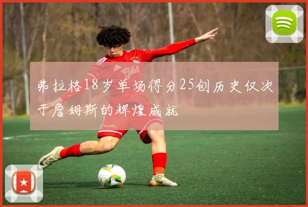 弗拉格18岁单场得分25创历史仅次于詹姆斯的辉煌成就