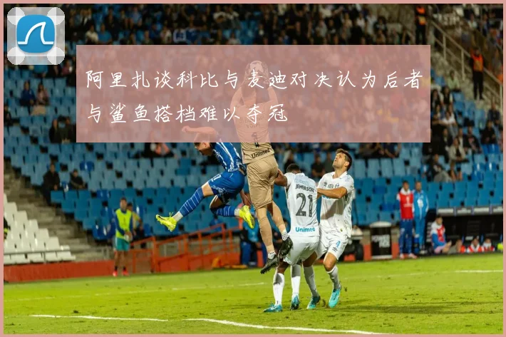 阿里扎谈科比与麦迪对决认为后者与鲨鱼搭档难以夺冠