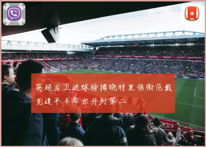 英超后卫进球榜揭晓特里领衔范戴克追平卡希尔并列第二