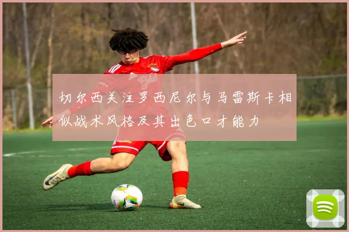 切尔西关注罗西尼尔与马雷斯卡相似战术风格及其出色口才能力