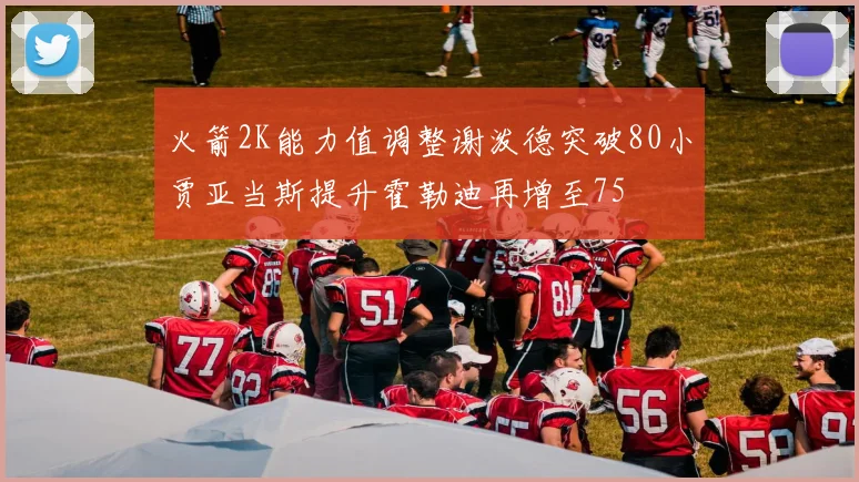 火箭2K能力值调整谢泼德突破80小贾亚当斯提升霍勒迪再增至75