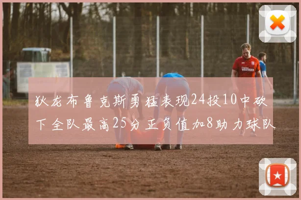 狄龙布鲁克斯勇猛表现24投10中砍下全队最高25分正负值加8助力球队胜利