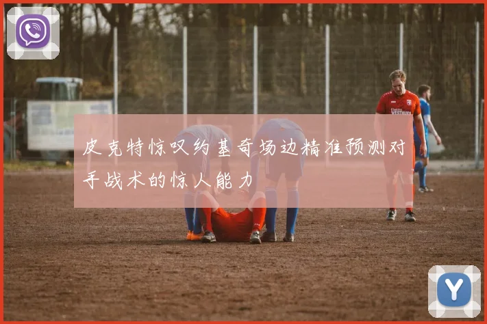 皮克特惊叹约基奇场边精准预测对手战术的惊人能力