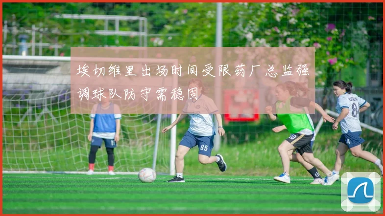 埃切维里出场时间受限药厂总监强调球队防守需稳固