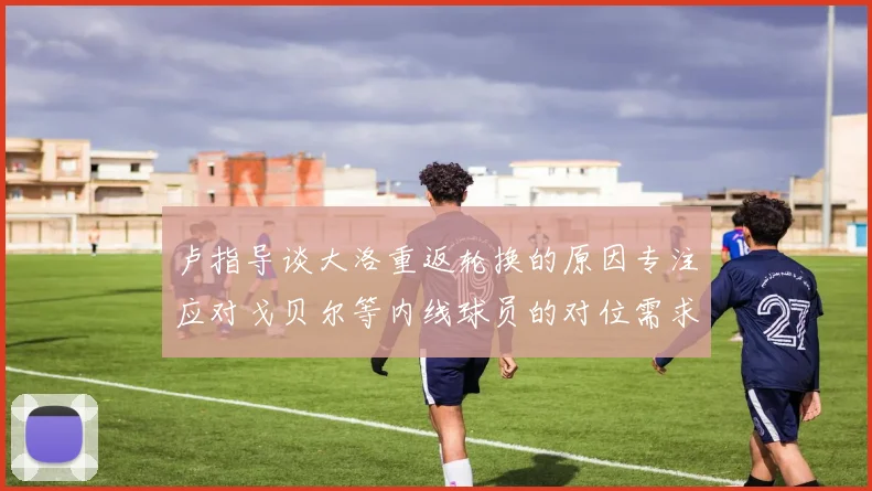 卢指导谈大洛重返轮换的原因专注应对戈贝尔等内线球员的对位需求调整