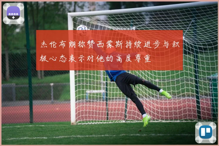 杰伦布朗称赞西蒙斯持续进步与积极心态表示对他的高度尊重