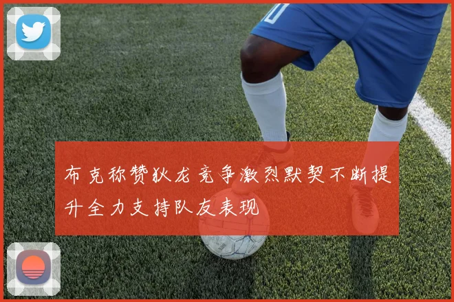 布克称赞狄龙竞争激烈默契不断提升全力支持队友表现
