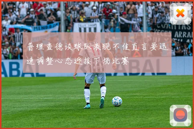 普理查德谈球队表现不佳直言要迅速调整心态迎接下场比赛