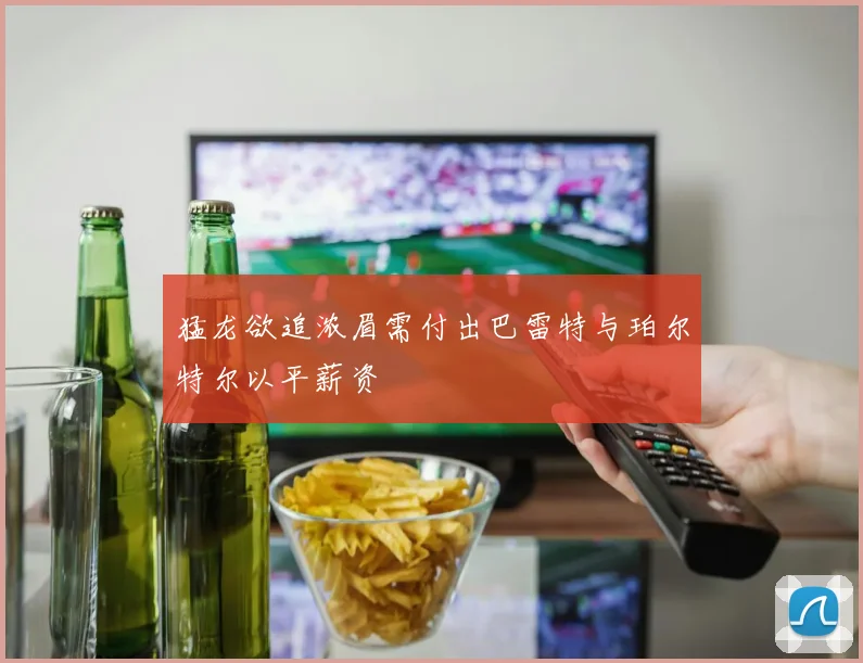 猛龙欲追浓眉需付出巴雷特与珀尔特尔以平薪资