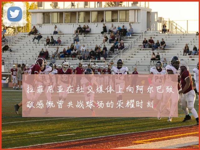 拉菲尼亚在社交媒体上向阿尔巴致敬感慨曾共战球场的荣耀时刻