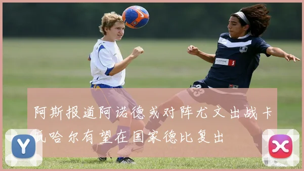 阿斯报道阿诺德或对阵尤文出战卡瓦哈尔有望在国家德比复出