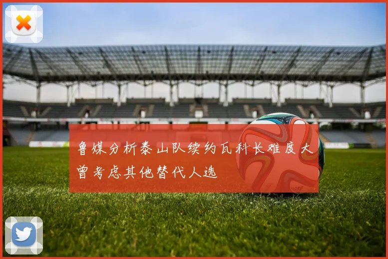 鲁媒分析泰山队续约瓦科长难度大曾考虑其他替代人选