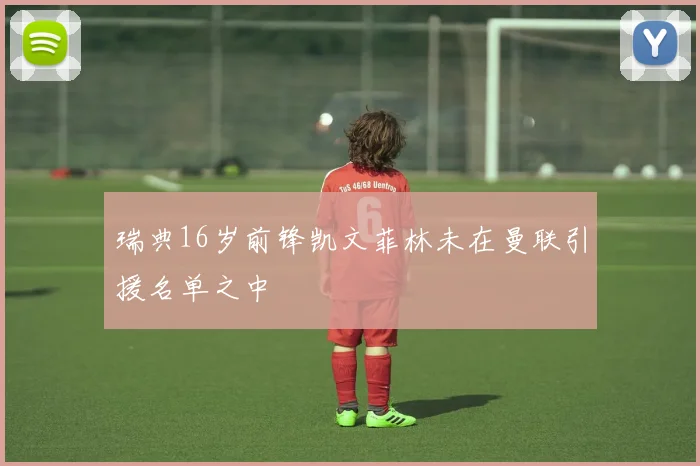 瑞典16岁前锋凯文菲林未在曼联引援名单之中