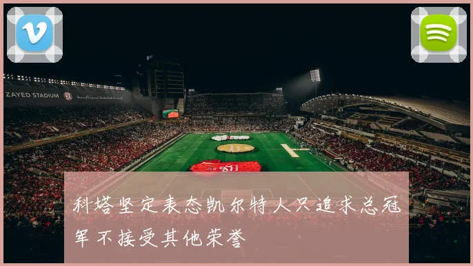 科塔坚定表态凯尔特人只追求总冠军不接受其他荣誉