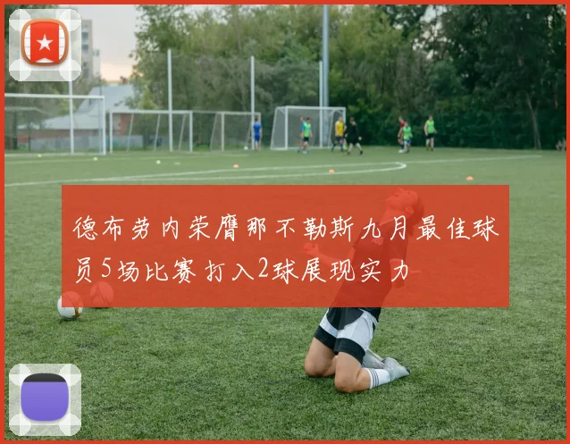德布劳内荣膺那不勒斯九月最佳球员5场比赛打入2球展现实力