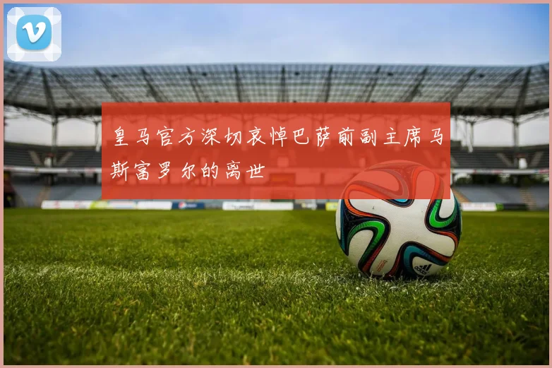 皇马官方深切哀悼巴萨前副主席马斯富罗尔的离世