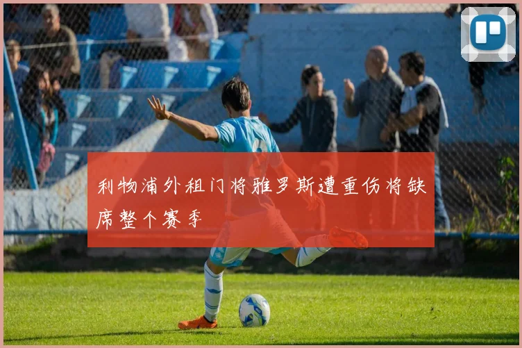 利物浦外租门将雅罗斯遭重伤将缺席整个赛季