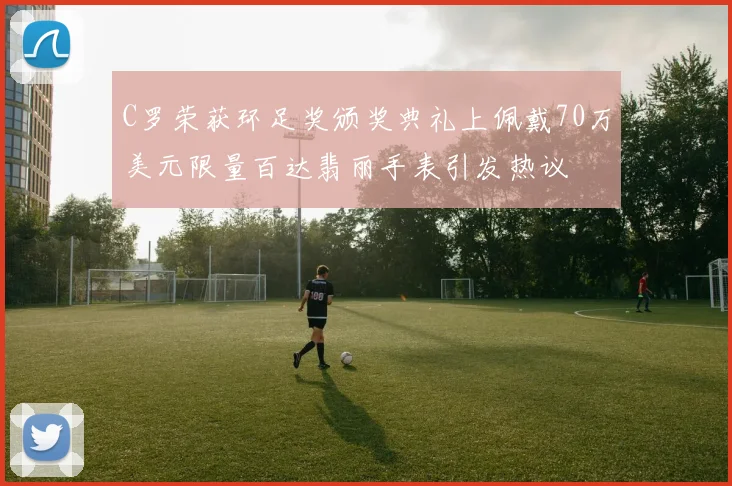 C罗荣获环足奖颁奖典礼上佩戴70万美元限量百达翡丽手表引发热议