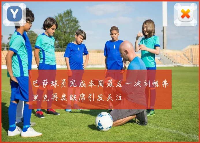 巴萨球员完成本周最后一次训练弗里克再度缺席引发关注
