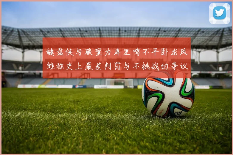 键盘侠与狼蜜为库里鸣不平卧龙凤雏称史上最差判罚与不挑战的争议