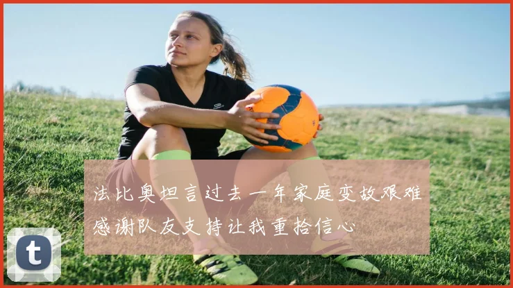 法比奥坦言过去一年家庭变故艰难感谢队友支持让我重拾信心