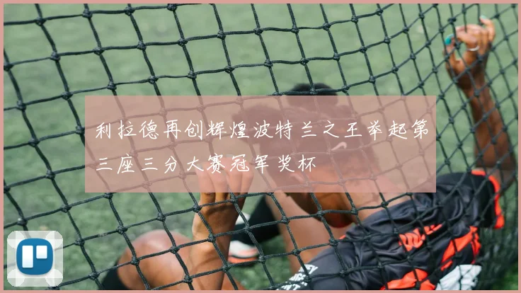 利拉德再创辉煌波特兰之王举起第三座三分大赛冠军奖杯