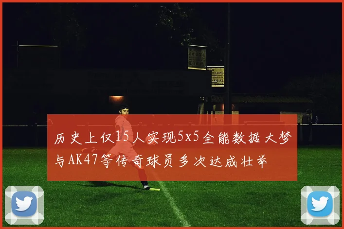 历史上仅15人实现5x5全能数据大梦与AK47等传奇球员多次达成壮举
