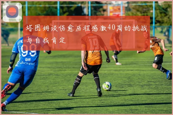 塔图姆谈伤愈历程感激40周的挑战与自我肯定