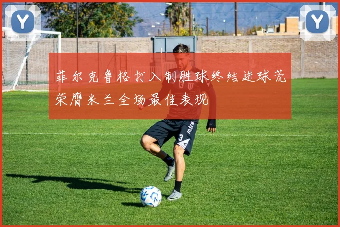 菲尔克鲁格打入制胜球终结进球荒荣膺米兰全场最佳表现
