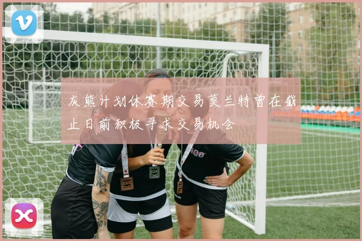 灰熊计划休赛期交易莫兰特曾在截止日前积极寻求交易机会