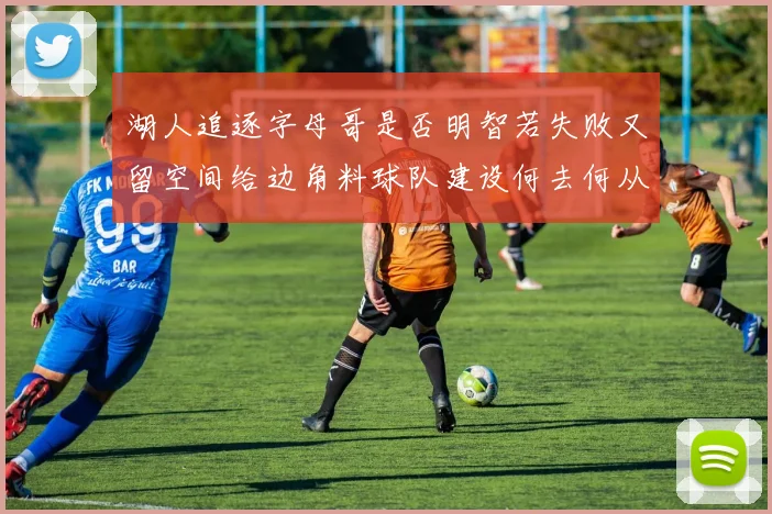 湖人追逐字母哥是否明智若失败又留空间给边角料球队建设何去何从