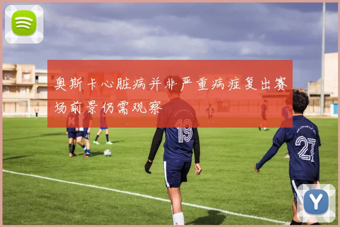 奥斯卡心脏病并非严重病症复出赛场前景仍需观察