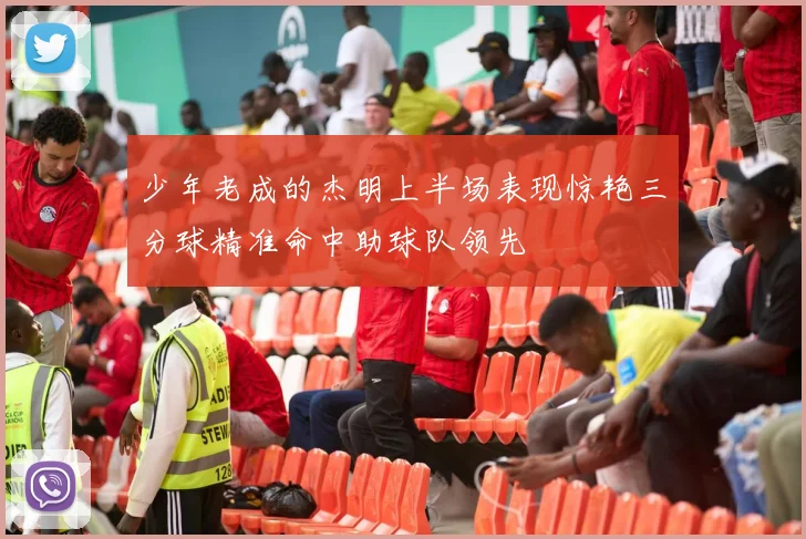 少年老成的杰明上半场表现惊艳三分球精准命中助球队领先