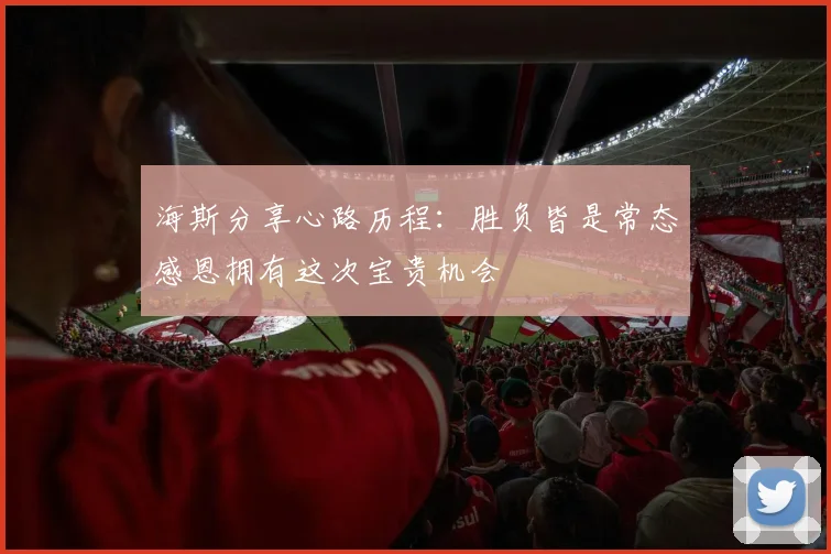 海斯分享心路历程：胜负皆是常态感恩拥有这次宝贵机会