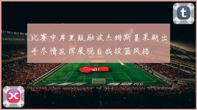 比赛中库里鼓励波杰姆斯基果断出手尽情发挥展现自我投篮风格