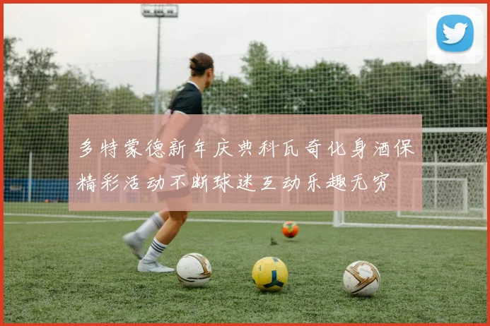 多特蒙德新年庆典科瓦奇化身酒保精彩活动不断球迷互动乐趣无穷