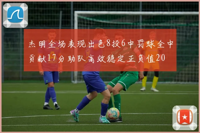 杰明全场表现出色8投6中罚球全中贡献17分助队高效稳定正负值20