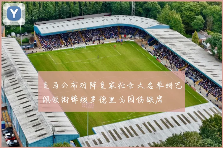 皇马公布对阵皇家社会大名单姆巴佩领衔锋线罗德里戈因伤缺席