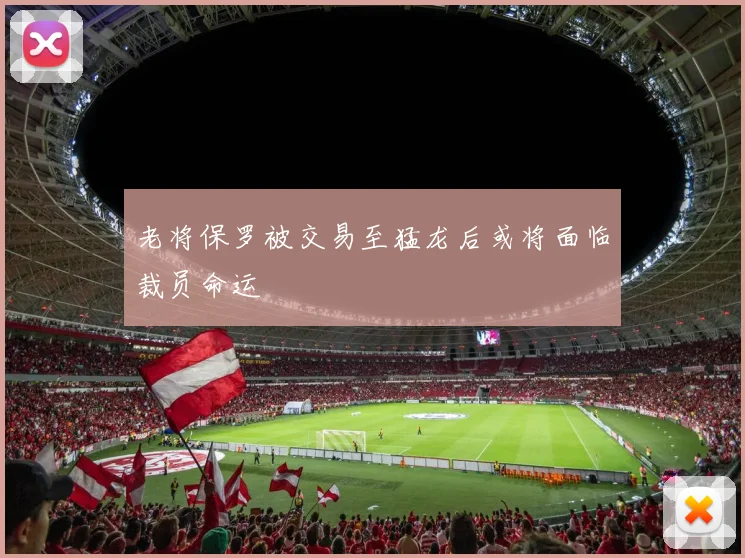 老将保罗被交易至猛龙后或将面临裁员命运