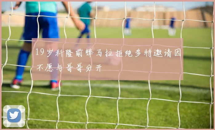 19岁科隆前锋马拉拒绝多特邀请因不愿与哥哥分开