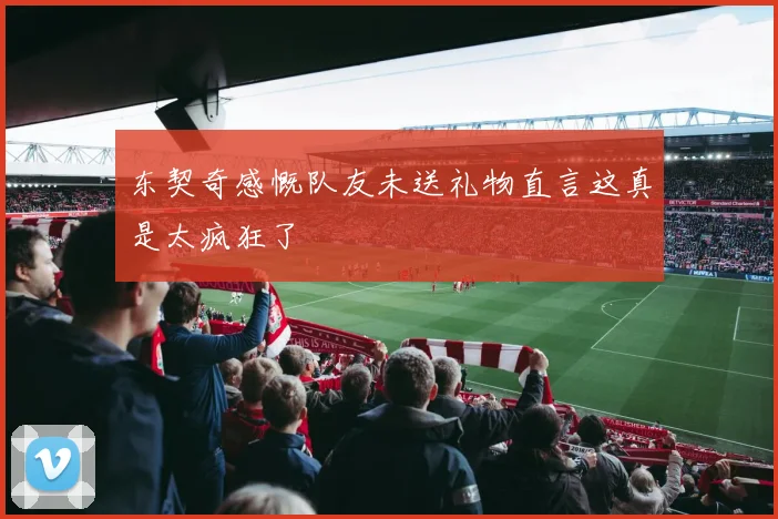 东契奇感慨队友未送礼物直言这真是太疯狂了